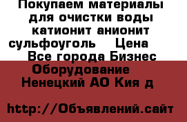   Покупаем материалы для очистки воды катионит анионит сульфоуголь  › Цена ­ 100 - Все города Бизнес » Оборудование   . Ненецкий АО,Кия д.